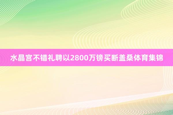 水晶宫不错礼聘以2800万镑买断盖桑体育集锦