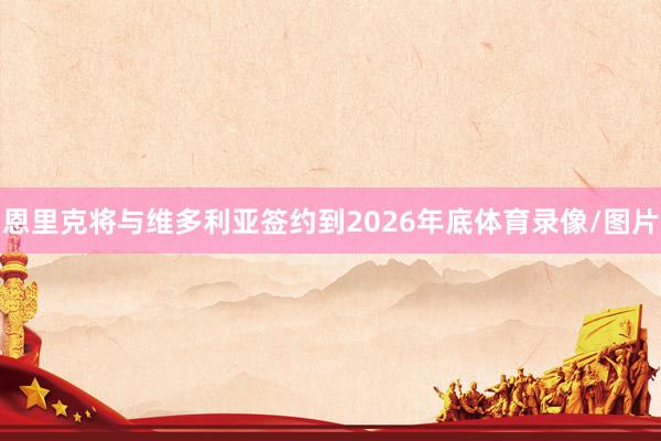 恩里克将与维多利亚签约到2026年底体育录像/图片