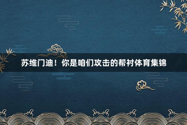 苏维门迪！你是咱们攻击的帮衬体育集锦