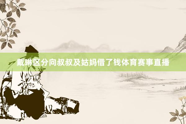 戴琳区分向叔叔及姑妈借了钱体育赛事直播
