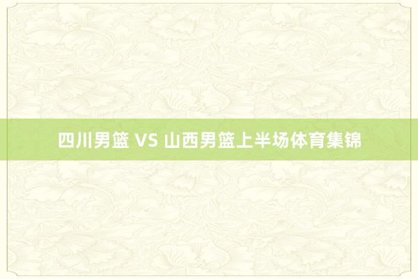 四川男篮 VS 山西男篮上半场体育集锦