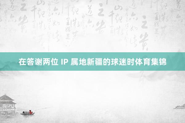 在答谢两位 IP 属地新疆的球迷时体育集锦