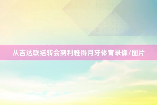 从吉达联结转会到利雅得月牙体育录像/图片
