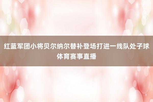 红蓝军团小将贝尔纳尔替补登场打进一线队处子球体育赛事直播