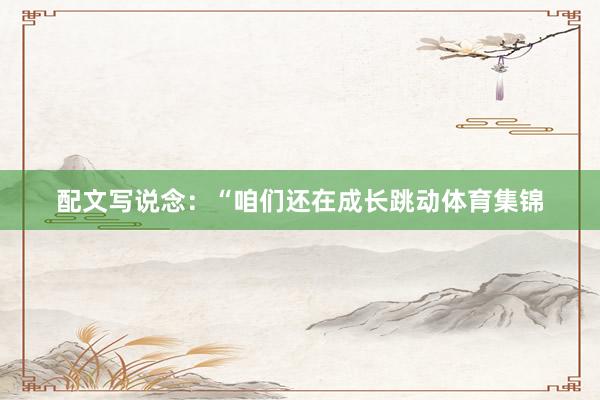 配文写说念：“咱们还在成长跳动体育集锦