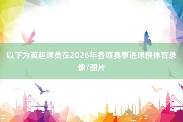 以下为英超球员在2026年各项赛事进球榜体育录像/图片