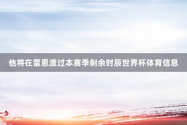 他将在雷恩渡过本赛季剩余时辰世界杯体育信息