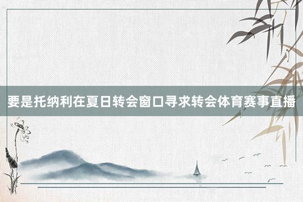 要是托纳利在夏日转会窗口寻求转会体育赛事直播