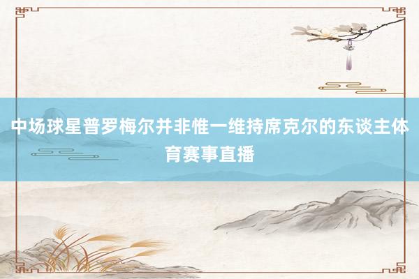 中场球星普罗梅尔并非惟一维持席克尔的东谈主体育赛事直播