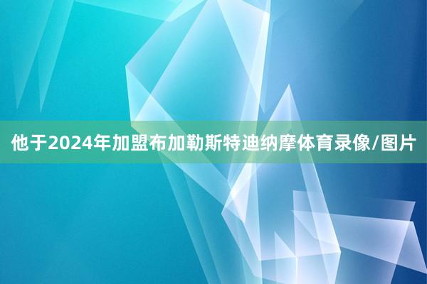 他于2024年加盟布加勒斯特迪纳摩体育录像/图片