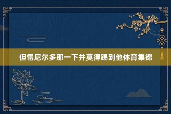 但雷尼尔多那一下并莫得踢到他体育集锦