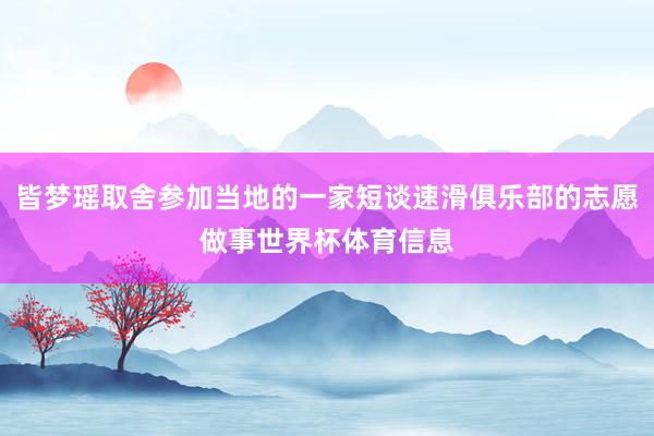 皆梦瑶取舍参加当地的一家短谈速滑俱乐部的志愿做事世界杯体育信息