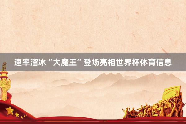 速率溜冰“大魔王”登场亮相世界杯体育信息