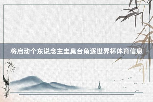 将启动个东说念主圭臬台角逐世界杯体育信息