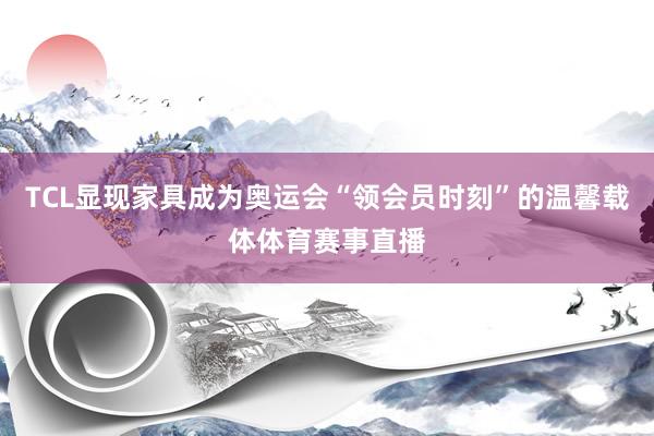 TCL显现家具成为奥运会“领会员时刻”的温馨载体体育赛事直播