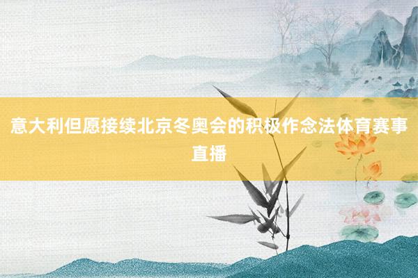 意大利但愿接续北京冬奥会的积极作念法体育赛事直播