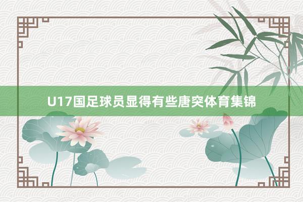 U17国足球员显得有些唐突体育集锦