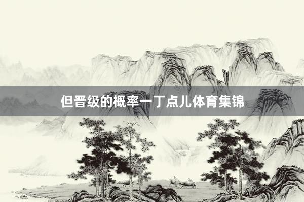 但晋级的概率一丁点儿体育集锦