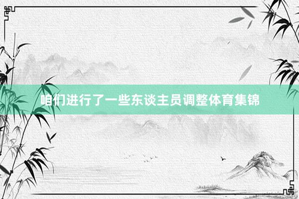 咱们进行了一些东谈主员调整体育集锦