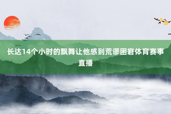 长达14个小时的飘舞让他感到荒谬困窘体育赛事直播