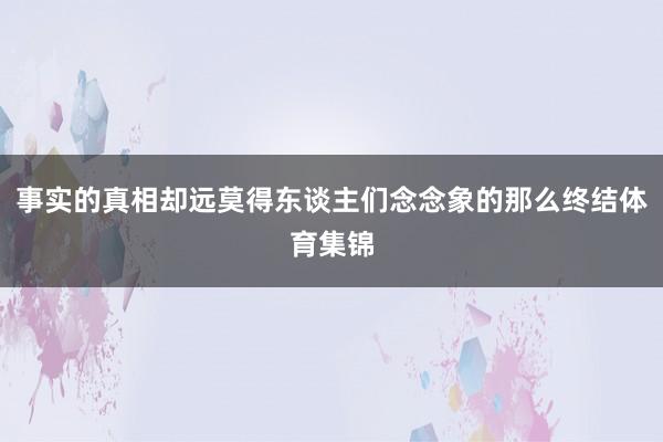事实的真相却远莫得东谈主们念念象的那么终结体育集锦