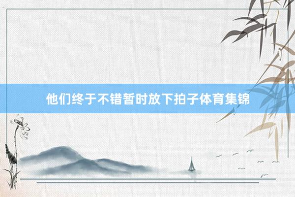 他们终于不错暂时放下拍子体育集锦