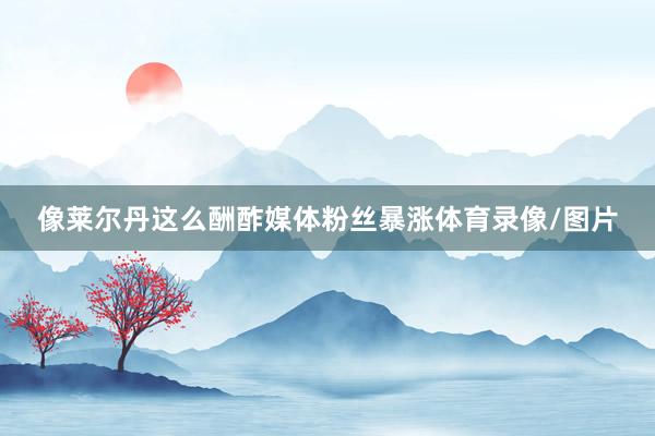 像莱尔丹这么酬酢媒体粉丝暴涨体育录像/图片