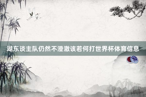 湖东谈主队仍然不澄澈该若何打世界杯体育信息