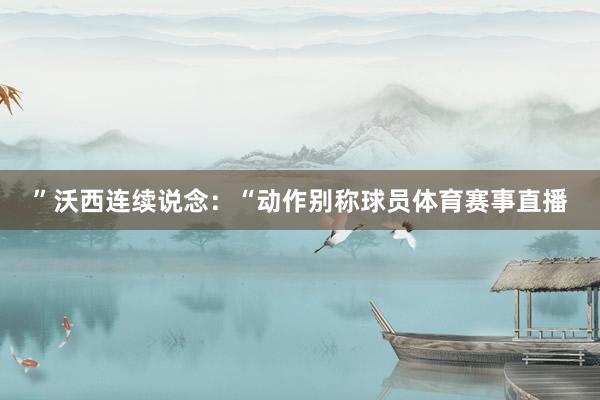 ”沃西连续说念：“动作别称球员体育赛事直播