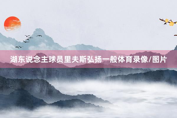 湖东说念主球员里夫斯弘扬一般体育录像/图片