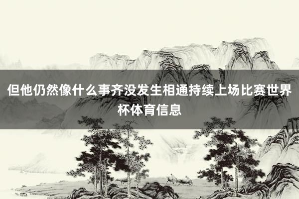 但他仍然像什么事齐没发生相通持续上场比赛世界杯体育信息
