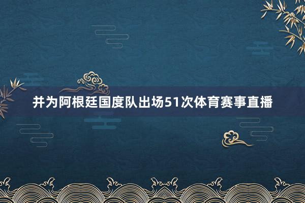 并为阿根廷国度队出场51次体育赛事直播