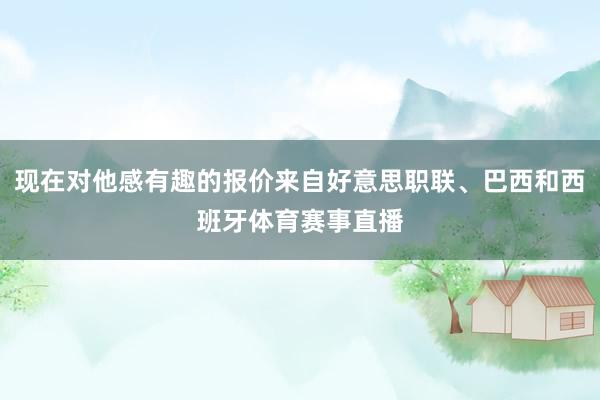现在对他感有趣的报价来自好意思职联、巴西和西班牙体育赛事直播