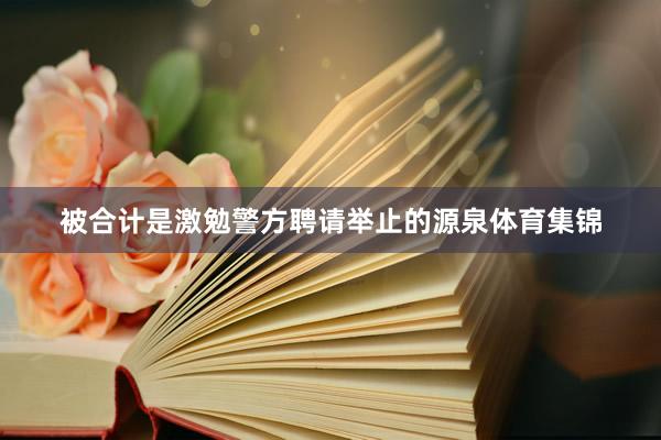 被合计是激勉警方聘请举止的源泉体育集锦