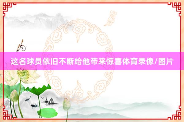 这名球员依旧不断给他带来惊喜体育录像/图片