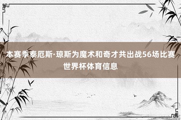 本赛季泰厄斯·琼斯为魔术和奇才共出战56场比赛世界杯体育信息