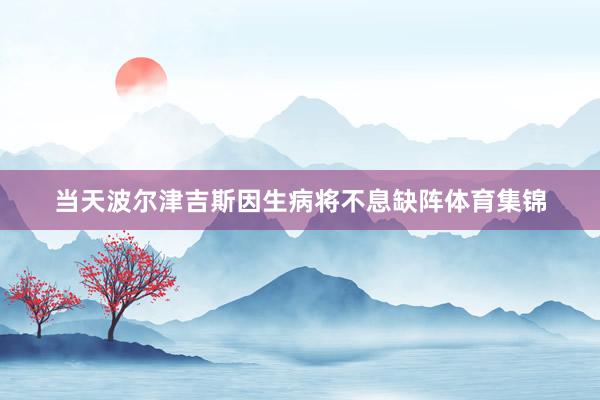 当天波尔津吉斯因生病将不息缺阵体育集锦