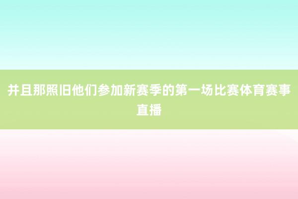 并且那照旧他们参加新赛季的第一场比赛体育赛事直播