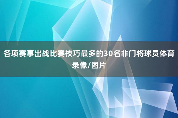 各项赛事出战比赛技巧最多的30名非门将球员体育录像/图片