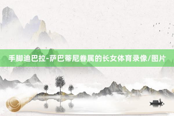 手脚迪巴拉-萨巴蒂尼眷属的长女体育录像/图片