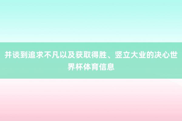 并谈到追求不凡以及获取得胜、竖立大业的决心世界杯体育信息