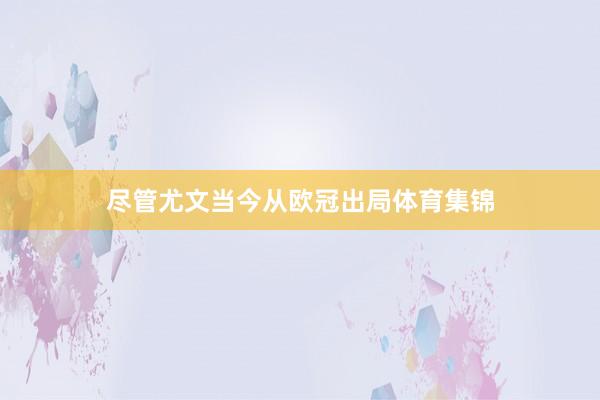 尽管尤文当今从欧冠出局体育集锦