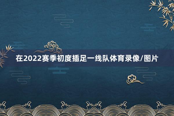 在2022赛季初度插足一线队体育录像/图片
