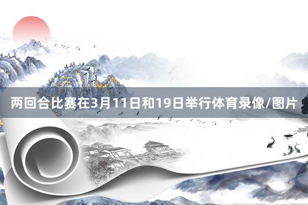 两回合比赛在3月11日和19日举行体育录像/图片