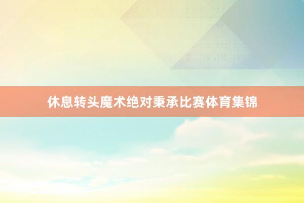 休息转头魔术绝对秉承比赛体育集锦