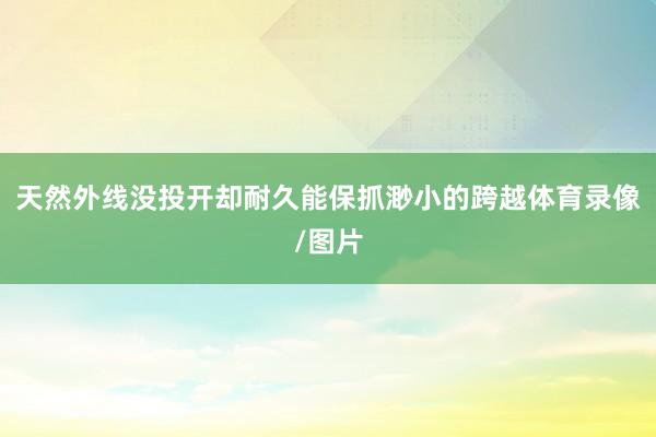 天然外线没投开却耐久能保抓渺小的跨越体育录像/图片