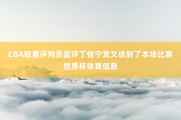 CBA联赛评判员监评丁佳宁发文谈到了本场比赛世界杯体育信息