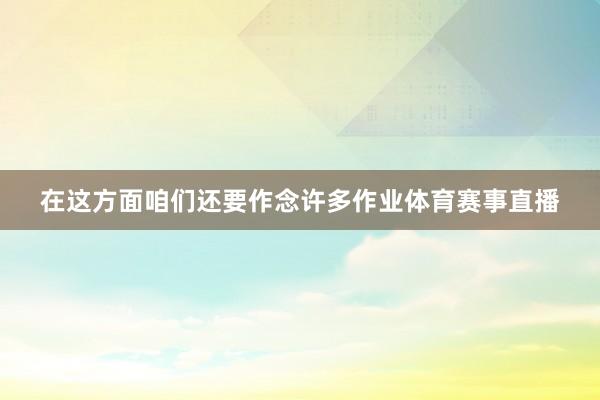 在这方面咱们还要作念许多作业体育赛事直播