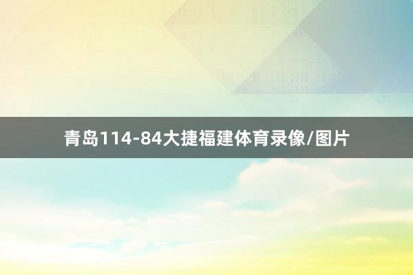 青岛114-84大捷福建体育录像/图片