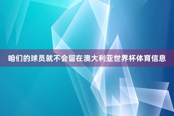 咱们的球员就不会留在澳大利亚世界杯体育信息